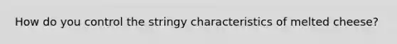 How do you control the stringy characteristics of melted cheese?