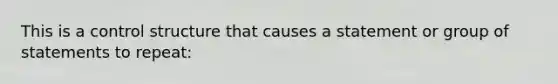 This is a control structure that causes a statement or group of statements to repeat: