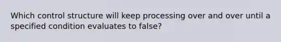 Which control structure will keep processing over and over until a specified condition evaluates to false?