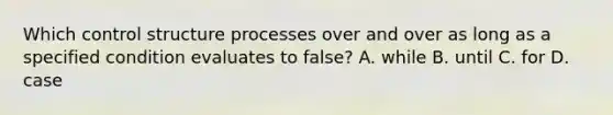 Which control structure processes over and over as long as a specified condition evaluates to false? A. while B. until C. for D. case