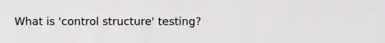 What is 'control structure' testing?