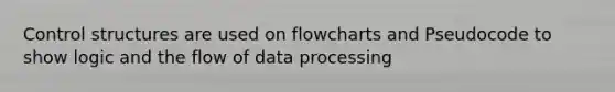 Control structures are used on flowcharts and Pseudocode to show logic and the flow of data processing