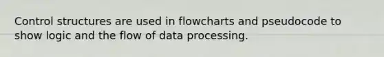 Control structures are used in flowcharts and pseudocode to show logic and the flow of data processing.