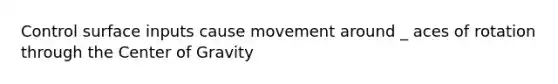 Control surface inputs cause movement around _ aces of rotation through the Center of Gravity