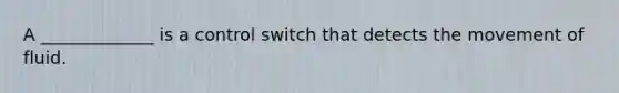 A _____________ is a control switch that detects the movement of fluid.