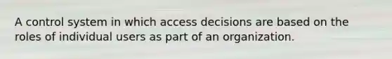 A control system in which access decisions are based on the roles of individual users as part of an organization.