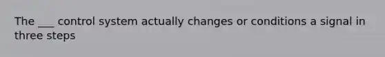 The ___ control system actually changes or conditions a signal in three steps