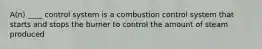 A(n) ____ control system is a combustion control system that starts and stops the burner to control the amount of steam produced