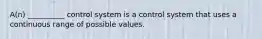 A(n) __________ control system is a control system that uses a continuous range of possible values.