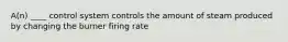 A(n) ____ control system controls the amount of steam produced by changing the burner firing rate