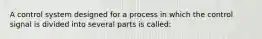 A control system designed for a process in which the control signal is divided into several parts is called: