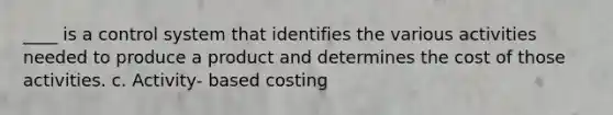 ____ is a control system that identifies the various activities needed to produce a product and determines the cost of those activities. c. Activity- based costing