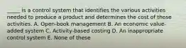 _____ is a control system that identifies the various activities needed to produce a product and determines the cost of those activities. A. Open-book management B. An economic value-added system C. Activity-based costing D. An inappropriate control system E. None of these