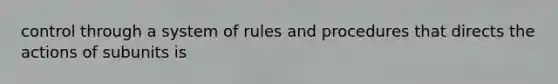 control through a system of rules and procedures that directs the actions of subunits is