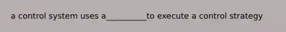 a control system uses a__________to execute a control strategy