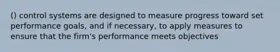 () control systems are designed to measure progress toward set performance goals, and if necessary, to apply measures to ensure that the firm's performance meets objectives