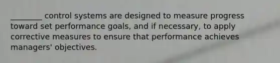 ________ control systems are designed to measure progress toward set performance goals, and if necessary, to apply corrective measures to ensure that performance achieves managers' objectives.