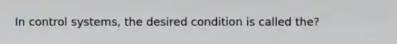 In control systems, the desired condition is called the?