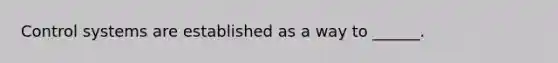 Control systems are established as a way to ______.