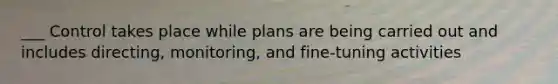 ___ Control takes place while plans are being carried out and includes directing, monitoring, and fine-tuning activities