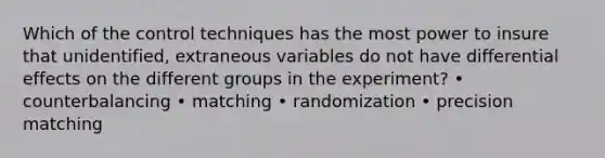 Which of the control techniques has the most power to insure that unidentified, extraneous variables do not have differential effects on the different groups in the experiment? • counterbalancing • matching • randomization • precision matching