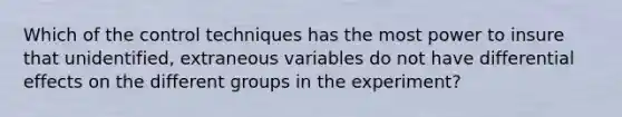 Which of the control techniques has the most power to insure that unidentified, extraneous variables do not have differential effects on the different groups in the experiment?