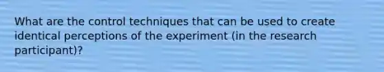 What are the control techniques that can be used to create identical perceptions of the experiment (in the research participant)?