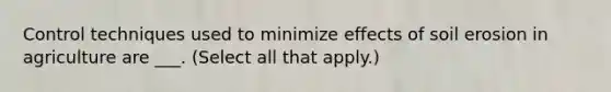 Control techniques used to minimize effects of soil erosion in agriculture are ___. (Select all that apply.)