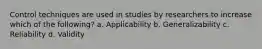 Control techniques are used in studies by researchers to increase which of the following? a. Applicability b. Generalizability c. Reliability d. Validity