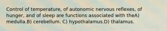 Control of temperature, of autonomic nervous reflexes, of hunger, and of sleep are functions associated with theA) medulla.B) cerebellum. C) hypothalamus.D) thalamus.