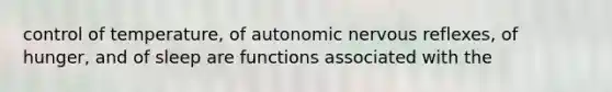 control of temperature, of autonomic nervous reflexes, of hunger, and of sleep are functions associated with the