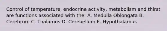 Control of temperature, endocrine activity, metabolism and thirst are functions associated with the: A. Medulla Oblongata B. Cerebrum C. Thalamus D. Cerebellum E. Hypothalamus