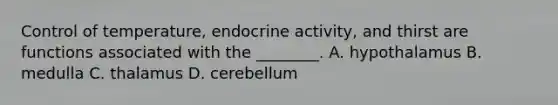 Control of temperature, endocrine activity, and thirst are functions associated with the ________. A. hypothalamus B. medulla C. thalamus D. cerebellum