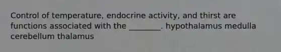 Control of temperature, endocrine activity, and thirst are functions associated with the ________. hypothalamus medulla cerebellum thalamus