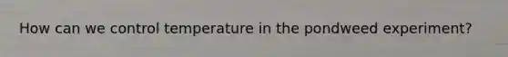 How can we control temperature in the pondweed experiment?