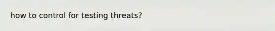 how to control for testing threats?