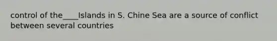 control of the____Islands in S. Chine Sea are a source of conflict between several countries