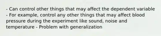 - Can control other things that may affect the dependent variable - For example, control any other things that may affect blood pressure during the experiment like sound, noise and temperature - Problem with generalization