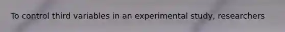 To control third variables in an experimental study, researchers