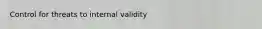 Control for threats to internal validity