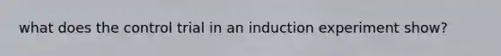 what does the control trial in an induction experiment show?