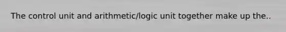 The control unit and arithmetic/logic unit together make up the..