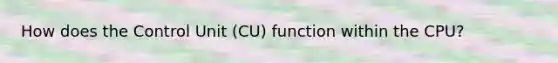 How does the Control Unit (CU) function within the CPU?