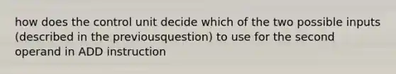 how does the control unit decide which of the two possible inputs (described in the previousquestion) to use for the second operand in ADD instruction