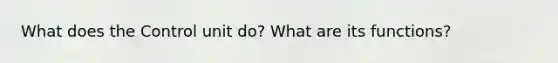 What does the Control unit do? What are its functions?