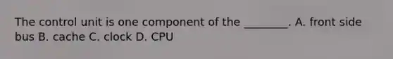 The control unit is one component of the ________. A. front side bus B. cache C. clock D. CPU