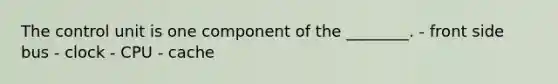 The control unit is one component of the ________. - front side bus - clock - CPU - cache