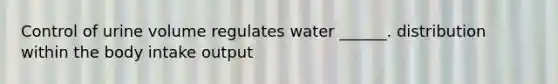 Control of urine volume regulates water ______. distribution within the body intake output