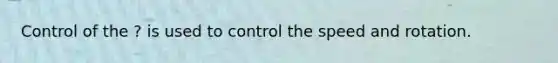 Control of the ? is used to control the speed and rotation.