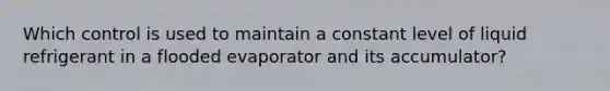 Which control is used to maintain a constant level of liquid refrigerant in a flooded evaporator and its accumulator?